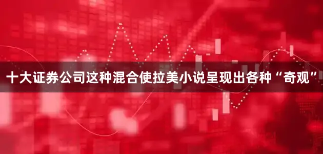 十大证券公司这种混合使拉美小说呈现出各种“奇观”