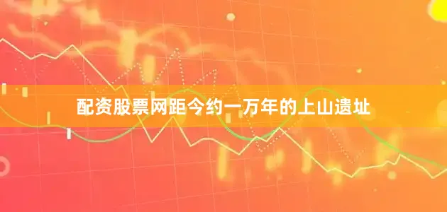 配资股票网距今约一万年的上山遗址