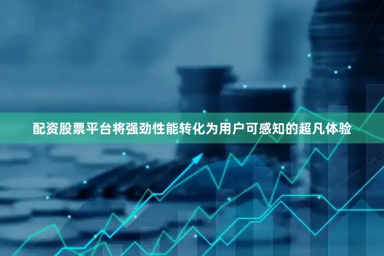 配资股票平台将强劲性能转化为用户可感知的超凡体验