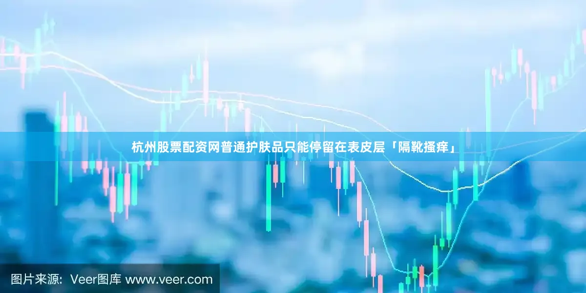 杭州股票配资网普通护肤品只能停留在表皮层「隔靴搔痒」