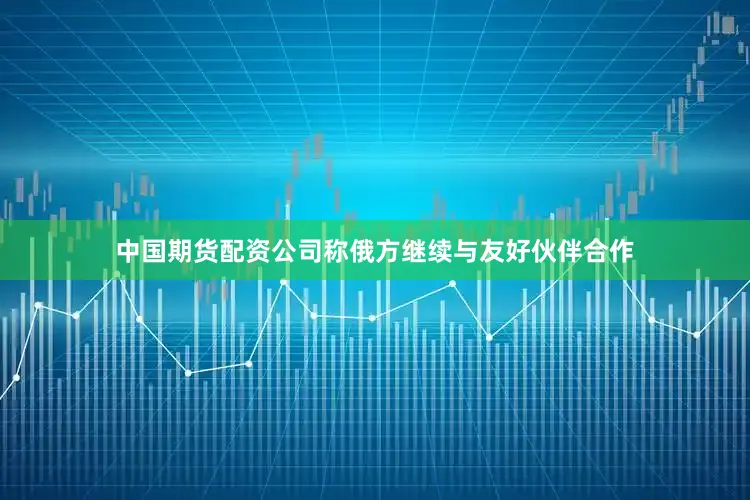 中国期货配资公司称俄方继续与友好伙伴合作