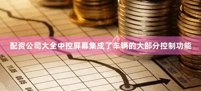 配资公司大全中控屏幕集成了车辆的大部分控制功能
