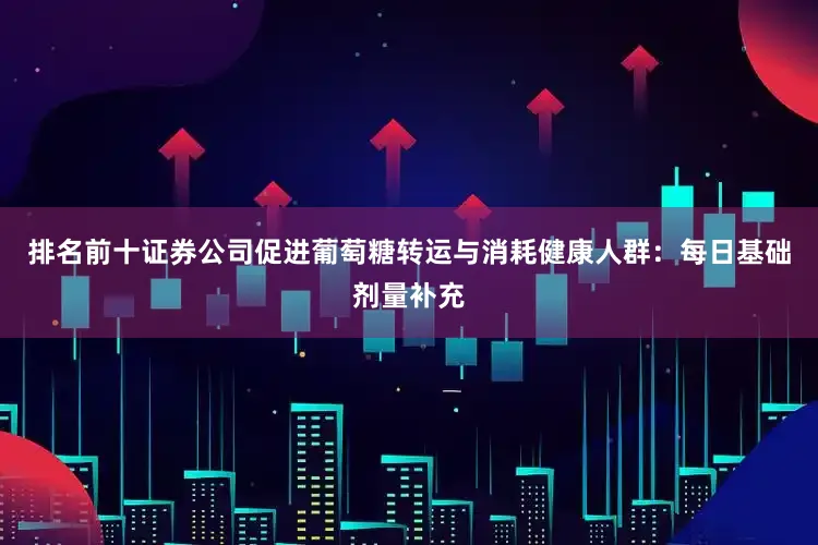排名前十证券公司促进葡萄糖转运与消耗健康人群：每日基础剂量补充