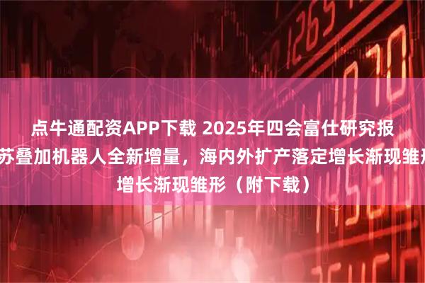 点牛通配资APP下载 2025年四会富仕研究报告：工控复苏叠加机器人全新增量，海内外扩产落定增长渐现雏形（附下载）