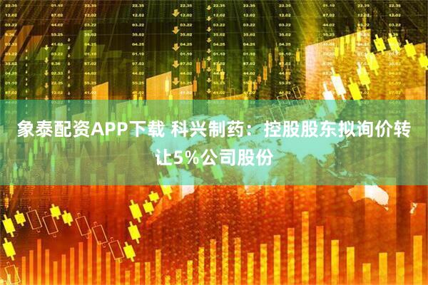 象泰配资APP下载 科兴制药：控股股东拟询价转让5%公司股份