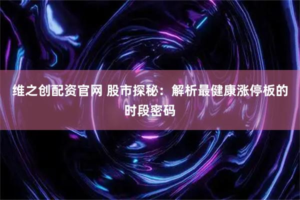 维之创配资官网 股市探秘：解析最健康涨停板的时段密码