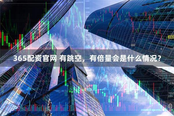 365配资官网 有跳空，有倍量会是什么情况？