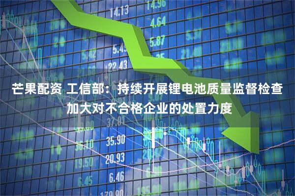 芒果配资 工信部：持续开展锂电池质量监督检查 加大对不合格企业的处置力度