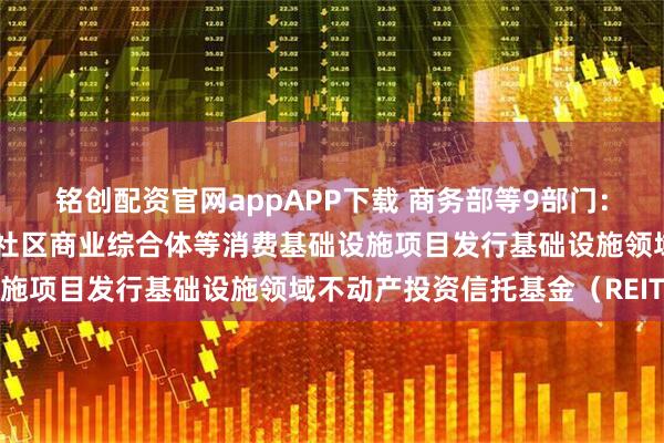 铭创配资官网appAPP下载 商务部等9部门：优先支持保障基本民生的社区商业综合体等消费基础设施项目发行基础设施领域不动产投资信托基金（REITs）