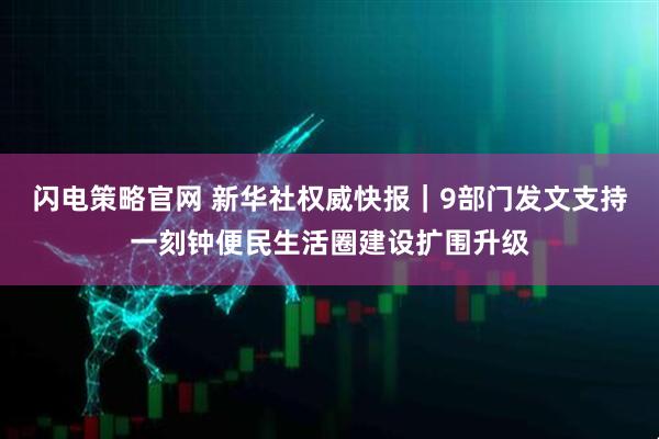 闪电策略官网 新华社权威快报｜9部门发文支持一刻钟便民生活圈建设扩围升级