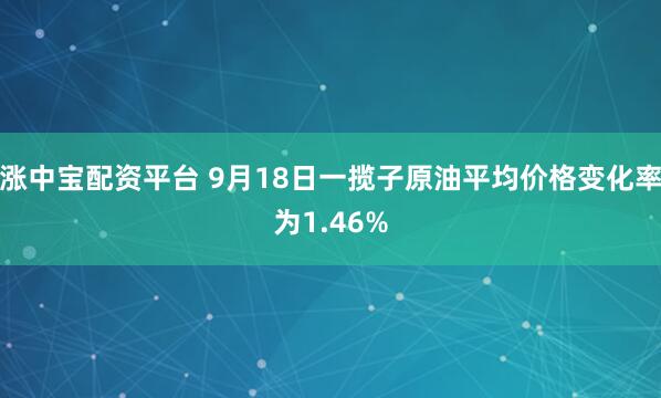 涨中宝配资平台 9月18日一揽子原油平均价格变化率为1.46%
