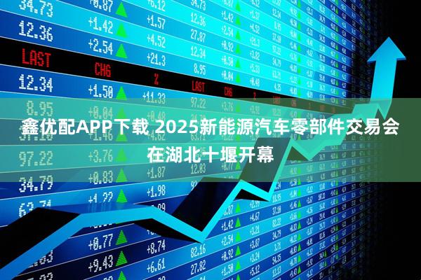 鑫优配APP下载 2025新能源汽车零部件交易会在湖北十堰开幕