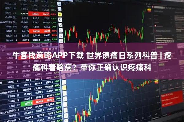 牛客栈策略APP下载 世界镇痛日系列科普 | 疼痛科看啥病？带你正确认识疼痛科