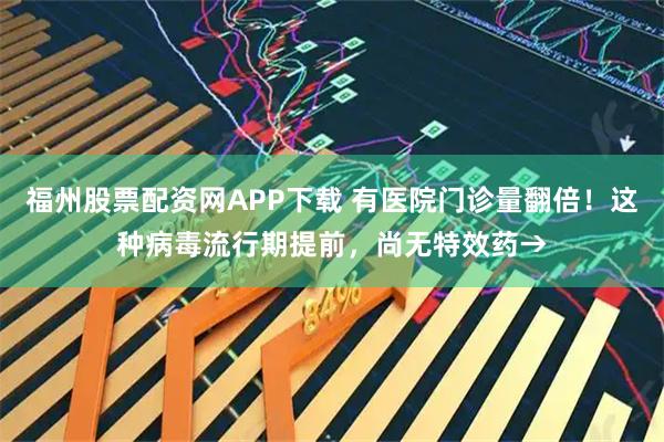 福州股票配资网APP下载 有医院门诊量翻倍！这种病毒流行期提前，尚无特效药→