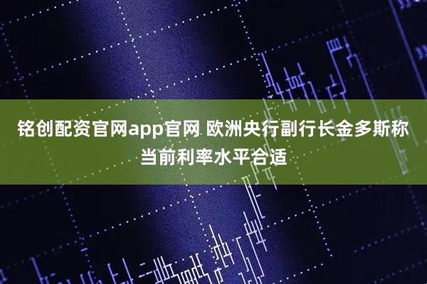 铭创配资官网app官网 欧洲央行副行长金多斯称当前利率水平合适