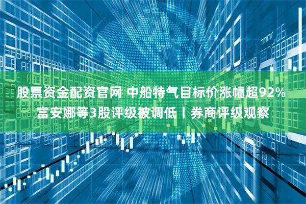股票资金配资官网 中船特气目标价涨幅超92% 富安娜等3股评级被调低丨券商评级观察