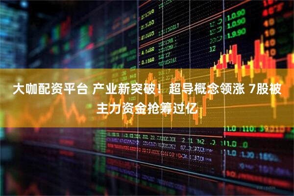 大咖配资平台 产业新突破！超导概念领涨 7股被主力资金抢筹过亿