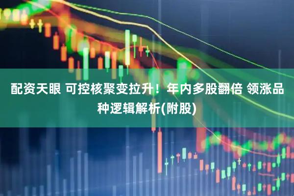 配资天眼 可控核聚变拉升！年内多股翻倍 领涨品种逻辑解析(附股)