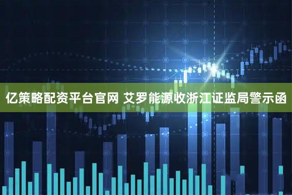亿策略配资平台官网 艾罗能源收浙江证监局警示函