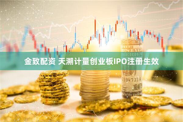金致配资 天溯计量创业板IPO注册生效