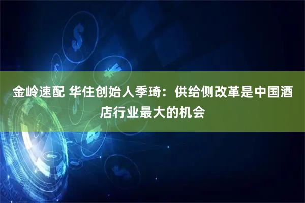 金岭速配 华住创始人季琦：供给侧改革是中国酒店行业最大的机会