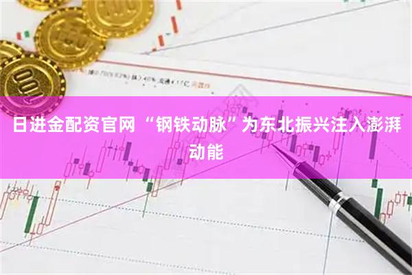 日进金配资官网 “钢铁动脉”为东北振兴注入澎湃动能