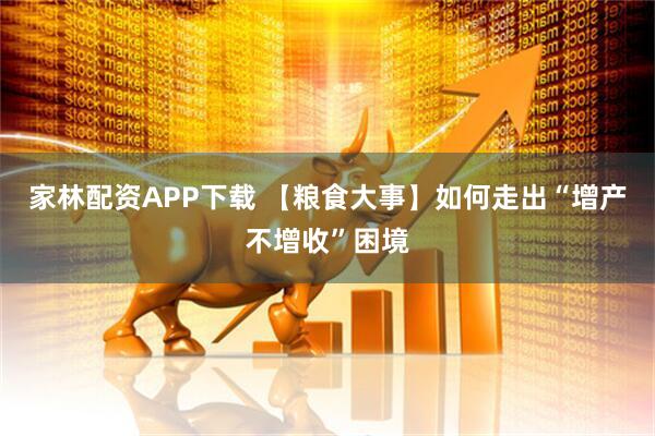 家林配资APP下载 【粮食大事】如何走出“增产不增收”困境
