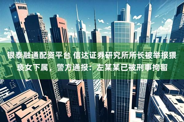 银泰融通配资平台 信达证券研究所所长被举报猥亵女下属，警方通报：左某某已被刑事拘留