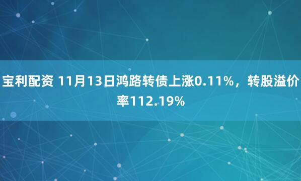 宝利配资 11月13日鸿路转债上涨0.11%，转股溢价率112.19%
