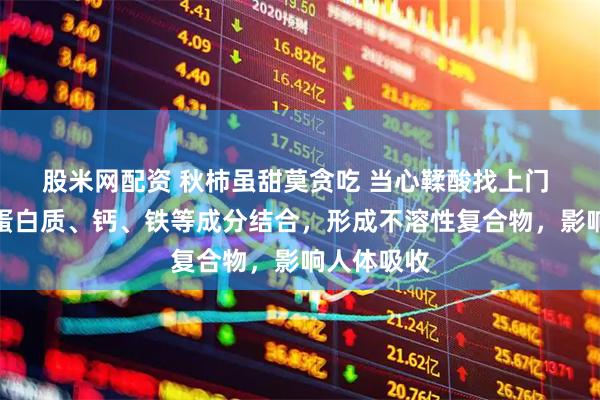 股米网配资 秋柿虽甜莫贪吃 当心鞣酸找上门 鞣酸易与蛋白质、钙、铁等成分结合，形成不溶性复合物，影响人体吸收