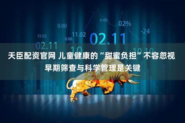 天臣配资官网 儿童健康的“甜蜜负担”不容忽视 早期筛查与科学管理是关键