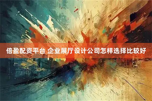 倍盈配资平台 企业展厅设计公司怎样选择比较好