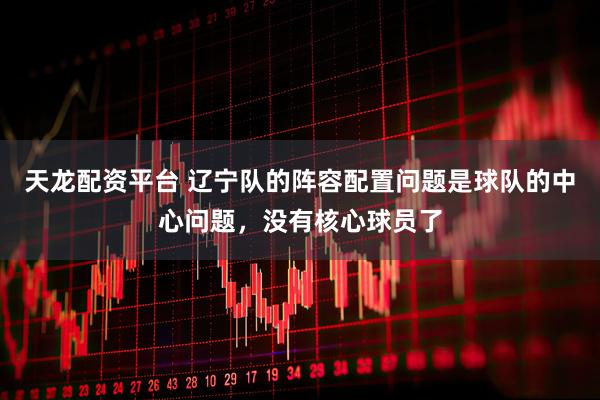 天龙配资平台 辽宁队的阵容配置问题是球队的中心问题，没有核心球员了