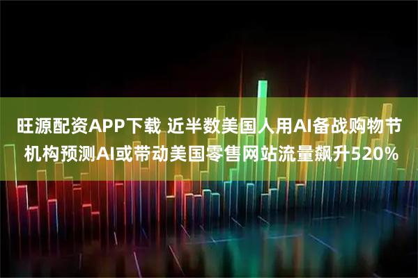 旺源配资APP下载 近半数美国人用AI备战购物节 机构预测AI或带动美国零售网站流量飙升520%