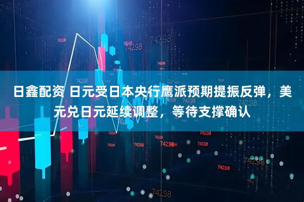 日鑫配资 日元受日本央行鹰派预期提振反弹，美元兑日元延续调整，等待支撑确认
