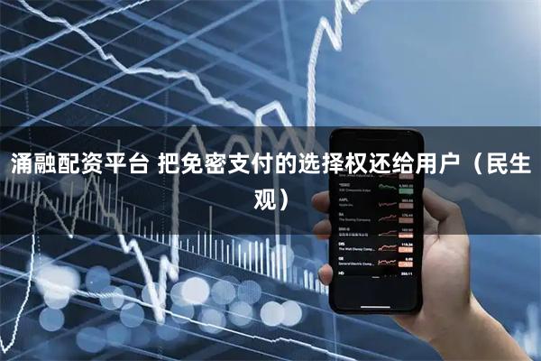 涌融配资平台 把免密支付的选择权还给用户（民生观）
