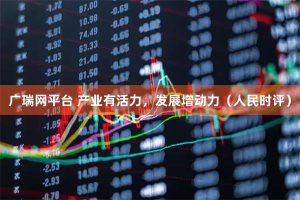 广瑞网平台 产业有活力，发展增动力（人民时评）