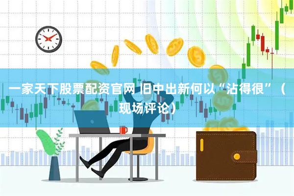 一家天下股票配资官网 旧中出新何以“沾得很”（现场评论）