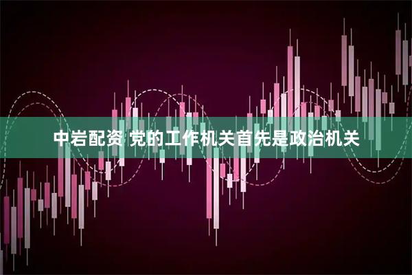 中岩配资 党的工作机关首先是政治机关