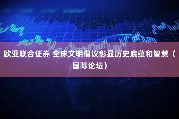 欧亚联合证券 全球文明倡议彰显历史底蕴和智慧（国际论坛）