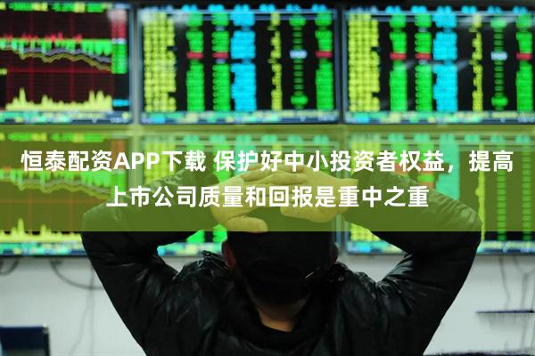 恒泰配资APP下载 保护好中小投资者权益，提高上市公司质量和回报是重中之重