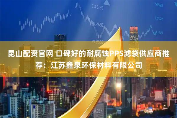 昆山配资官网 口碑好的耐腐蚀PPS滤袋供应商推荐：江苏鑫泉环保材料有限公司