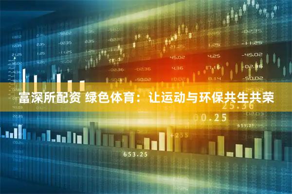 富深所配资 绿色体育：让运动与环保共生共荣
