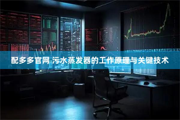配多多官网 污水蒸发器的工作原理与关键技术