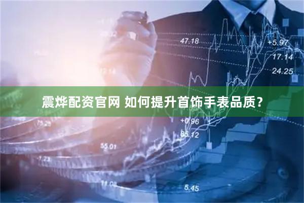 震烨配资官网 如何提升首饰手表品质？