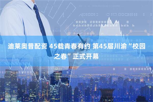 迪莱奥普配资 45载青春有约 第45届川渝“校园之春”正式开幕