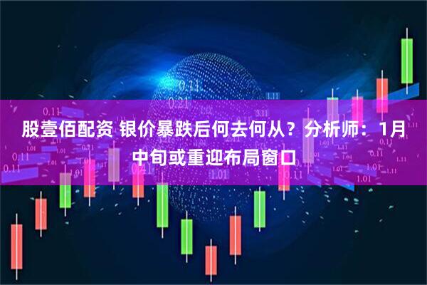 股壹佰配资 银价暴跌后何去何从？分析师：1月中旬或重迎布局窗口