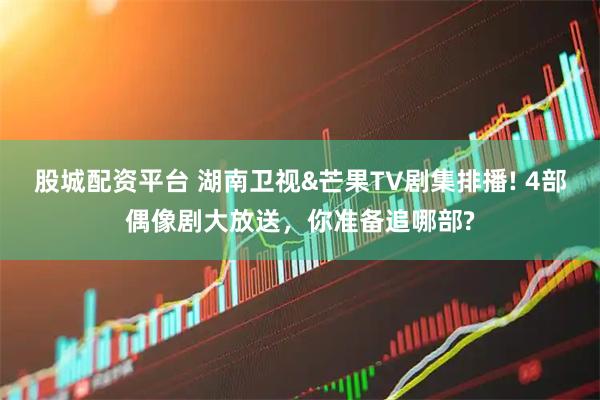 股城配资平台 湖南卫视&芒果TV剧集排播! 4部偶像剧大放送，你准备追哪部?
