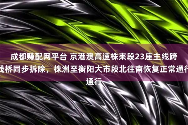 成都赚配网平台 京港澳高速株耒段23座主线跨线桥同步拆除，株洲至衡阳大市段北往南恢复正常通行