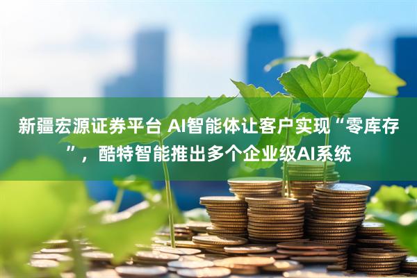 新疆宏源证券平台 AI智能体让客户实现“零库存”，酷特智能推出多个企业级AI系统